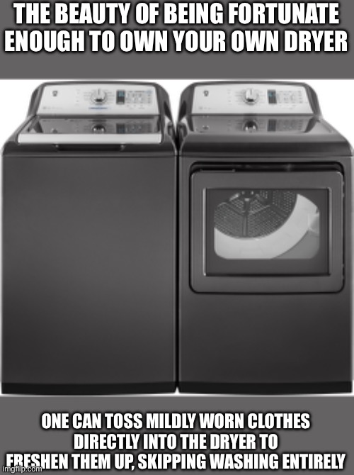 It’s all about water conservation | THE BEAUTY OF BEING FORTUNATE ENOUGH TO OWN YOUR OWN DRYER; ONE CAN TOSS MILDLY WORN CLOTHES DIRECTLY INTO THE DRYER TO FRESHEN THEM UP, SKIPPING WASHING ENTIRELY | image tagged in heavy duty washer and dryer,water conservation,dirty clothes,memes | made w/ Imgflip meme maker