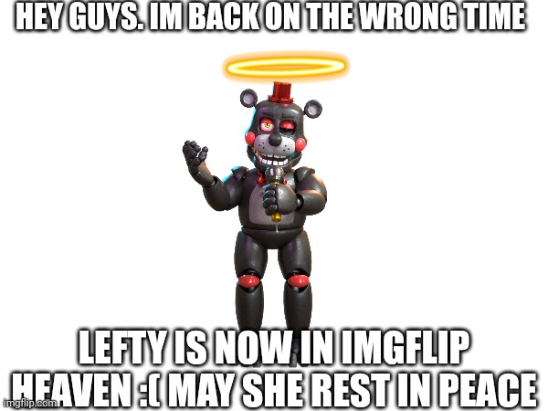 HEY GUYS. IM BACK ON THE WRONG TIME; LEFTY IS NOW IN IMGFLIP HEAVEN :( MAY SHE REST IN PEACE | made w/ Imgflip meme maker