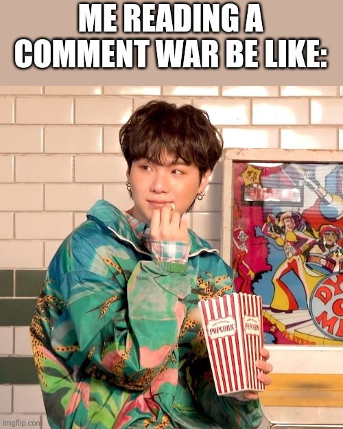 Suga popcorn | ME READING A COMMENT WAR BE LIKE: | image tagged in suga popcorn,suga,bts | made w/ Imgflip meme maker