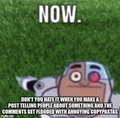 Cyborg touch grass now | DON'T YOU HATE IT WHEN YOU MAKE A POST TELLING PEOPLE ABOUT SOMETHING AND THE COMMENTS GET FLOODED WITH ANNOYING COPYPASTAS | image tagged in cyborg touch grass now | made w/ Imgflip meme maker