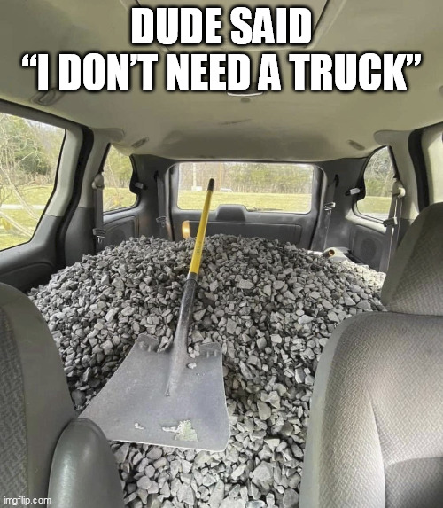 I Don't Need No Truck | DUDE SAID
“I DON’T NEED A TRUCK” | image tagged in inside of car loaded with gravel | made w/ Imgflip meme maker