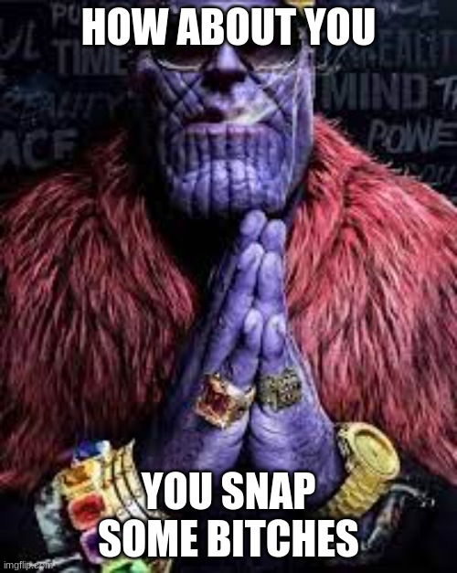 Drip thanos | HOW ABOUT YOU; YOU SNAP SOME BITCHES | image tagged in funny,memes,drip | made w/ Imgflip meme maker