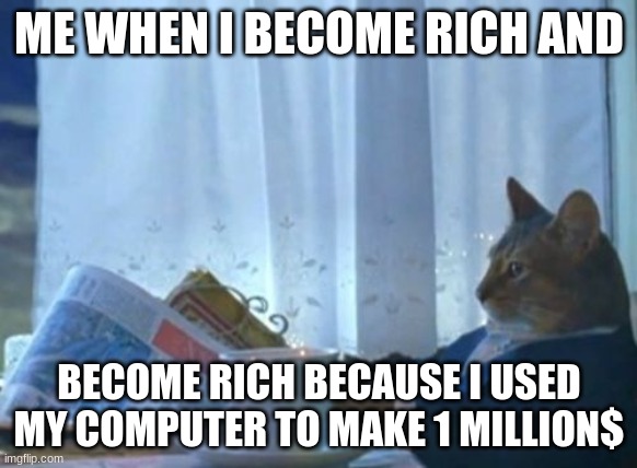 i amn the one | ME WHEN I BECOME RICH AND; BECOME RICH BECAUSE I USED MY COMPUTER TO MAKE 1 MILLION$ | image tagged in memes,i should buy a boat cat | made w/ Imgflip meme maker