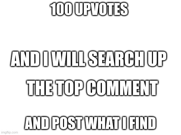 100 UPVOTES; AND I WILL SEARCH UP; THE TOP COMMENT; AND POST WHAT I FIND | image tagged in meme | made w/ Imgflip meme maker