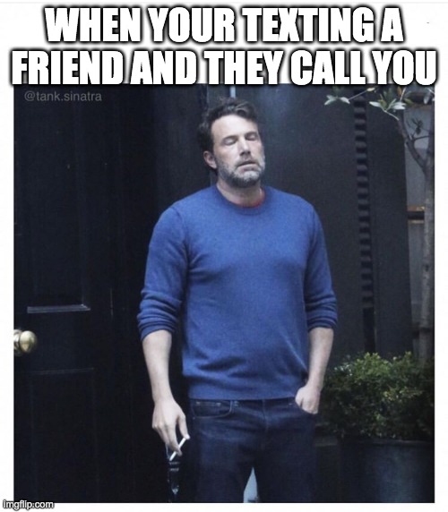 Ben affleck smoking | WHEN YOUR TEXTING A FRIEND AND THEY CALL YOU | image tagged in ben affleck smoking | made w/ Imgflip meme maker