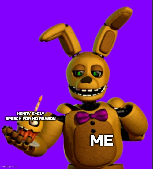 New copypasta | HENRY EMILY SPEECH FOR NO REASON; ME | image tagged in springbonnie gives you a cupcake | made w/ Imgflip meme maker