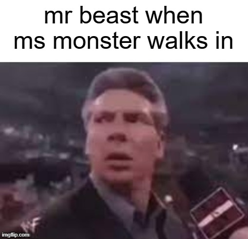 a meme | mr beast when ms monster walks in | image tagged in x when x walks in | made w/ Imgflip meme maker