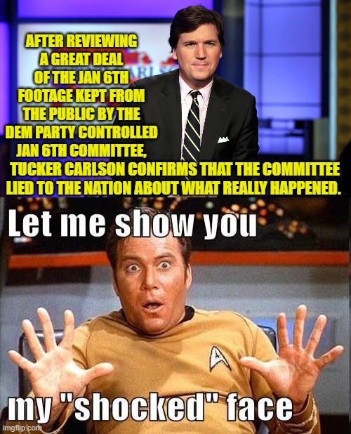 Everyone with a functioning intellect KNOWS that the Dem Party leadership lied. | AFTER REVIEWING A GREAT DEAL OF THE JAN 6TH FOOTAGE KEPT FROM THE PUBLIC BY THE DEM PARTY CONTROLLED JAN 6TH COMMITTEE, TUCKER CARLSON CONFIRMS THAT THE COMMITTEE LIED TO THE NATION ABOUT WHAT REALLY HAPPENED. | image tagged in truth | made w/ Imgflip meme maker