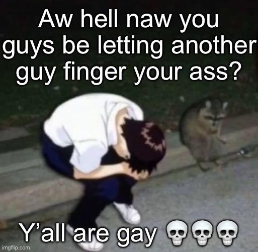 shinj crying with his raccoon homie | Aw hell naw you guys be letting another guy finger your ass? Y’all are gay 💀💀💀 | image tagged in shinj crying with his raccoon homie | made w/ Imgflip meme maker