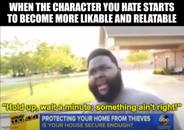 Hold up wait a minute something aint right | WHEN THE CHARACTER YOU HATE STARTS TO BECOME MORE LIKABLE AND RELATABLE | image tagged in hold up wait a minute something aint right | made w/ Imgflip meme maker