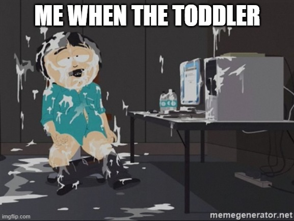 what is that i think it's glue | ME WHEN THE TODDLER | image tagged in south park jizz,funny | made w/ Imgflip meme maker