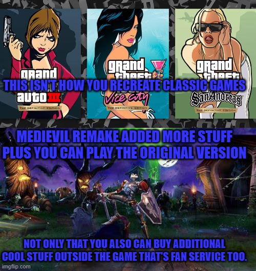 THIS ISN'T HOW YOU RECREATE CLASSIC GAMES; MEDIEVIL REMAKE ADDED MORE STUFF PLUS YOU CAN PLAY THE ORIGINAL VERSION; NOT ONLY THAT YOU ALSO CAN BUY ADDITIONAL COOL STUFF OUTSIDE THE GAME THAT'S FAN SERVICE TOO. | image tagged in medievil,gta,ps1,ps2,recreated | made w/ Imgflip meme maker