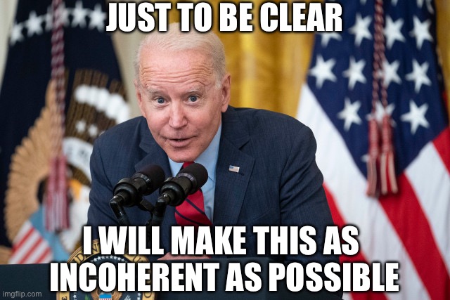 Biden Whisper | JUST TO BE CLEAR; I WILL MAKE THIS AS 
INCOHERENT AS POSSIBLE | image tagged in biden whisper,memes,joe biden,what did you say,first world problems,aint nobody got time for that | made w/ Imgflip meme maker