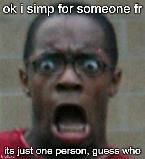 surprised | ok i simp for someone fr; its just one person, guess who | image tagged in surprised | made w/ Imgflip meme maker