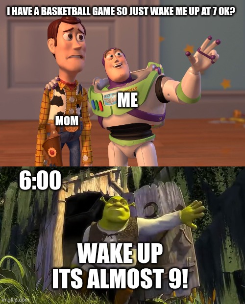 she always does this | I HAVE A BASKETBALL GAME SO JUST WAKE ME UP AT 7 OK? ME; MOM; 6:00; WAKE UP ITS ALMOST 9! | image tagged in memes,x x everywhere,mom,wake up | made w/ Imgflip meme maker