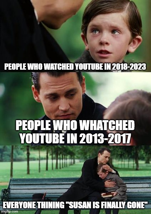 It took us 8 years, but we finally got rid of her | PEOPLE WHO WATCHED YOUTUBE IN 2018-2023; PEOPLE WHO WHATCHED YOUTUBE IN 2013-2017; EVERYONE THINING "SUSAN IS FINALLY GONE" | image tagged in memes,finding neverland | made w/ Imgflip meme maker