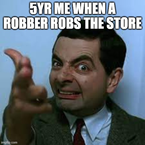 mr bean | 5YR ME WHEN A ROBBER ROBS THE STORE | image tagged in mr bean | made w/ Imgflip meme maker