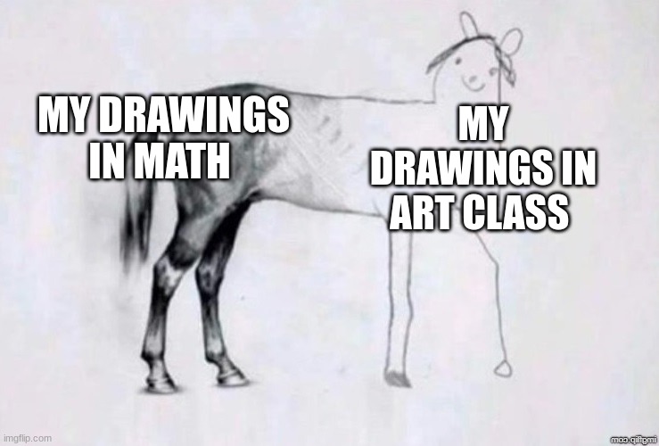 ... | MY DRAWINGS IN MATH; MY DRAWINGS IN ART CLASS | image tagged in horse drawing | made w/ Imgflip meme maker