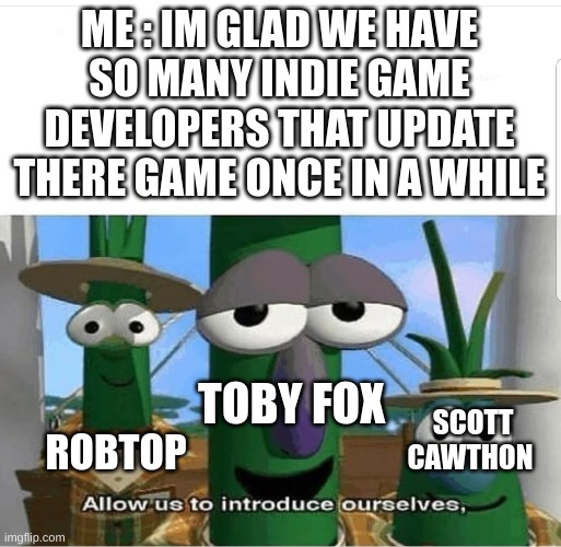 Allow us to introduce ourselves | ME : IM GLAD WE HAVE SO MANY INDIE GAME DEVELOPERS THAT UPDATE THERE GAME ONCE IN A WHILE; TOBY FOX; SCOTT CAWTHON; ROBTOP | image tagged in allow us to introduce ourselves | made w/ Imgflip meme maker