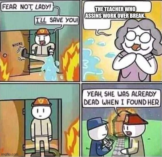 Yeah, she was already dead when I found here. | THE TEACHER WHO ASSINS WORK OVER BREAK. | image tagged in yeah she was already dead when i found here,funny,funny memes,fire,upvotes | made w/ Imgflip meme maker