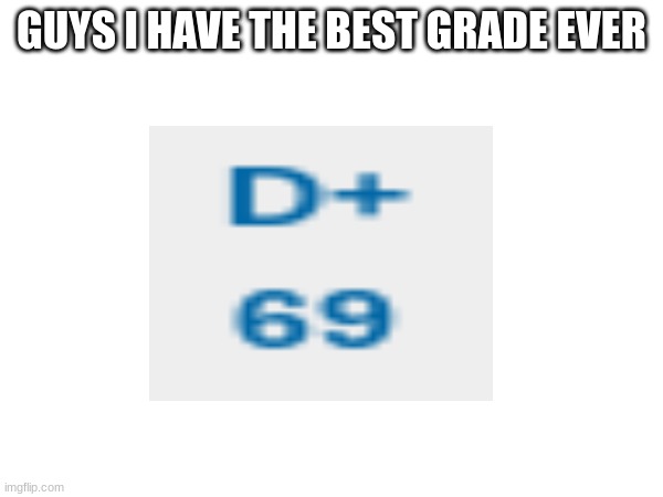 teehee | GUYS I HAVE THE BEST GRADE EVER | image tagged in funny | made w/ Imgflip meme maker