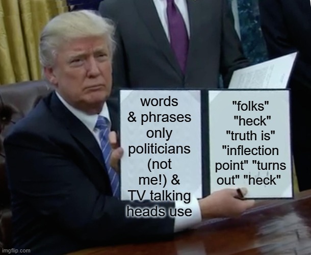 add yours in comments | words & phrases only politicians (not me!) & TV talking heads use; "folks"  "heck" "truth is" "inflection point" "turns out" "heck" | image tagged in memes,trump bill signing | made w/ Imgflip meme maker