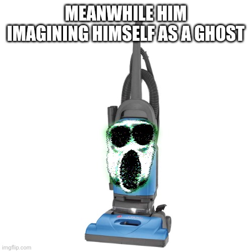 Vacuum | MEANWHILE HIM IMAGINING HIMSELF AS A GHOST | image tagged in vacuum | made w/ Imgflip meme maker