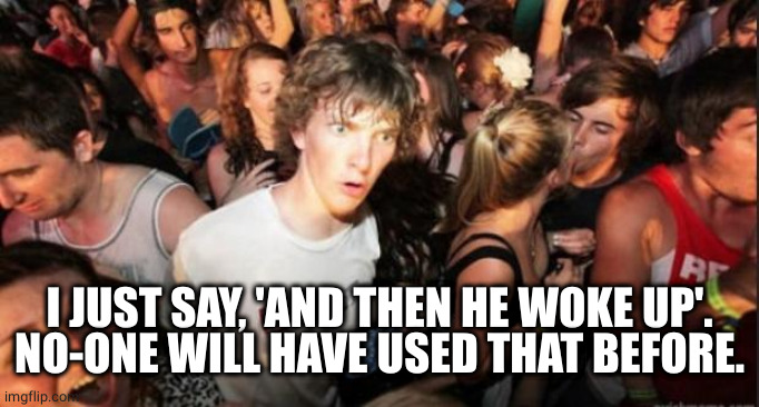 Sudden Realisation Studenr | I JUST SAY, 'AND THEN HE WOKE UP'.
NO-ONE WILL HAVE USED THAT BEFORE. | image tagged in sudden realisation studenr | made w/ Imgflip meme maker