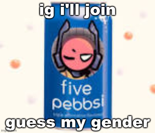 five pebbsi | ig i'll join; guess my gender | image tagged in five pebbsi | made w/ Imgflip meme maker