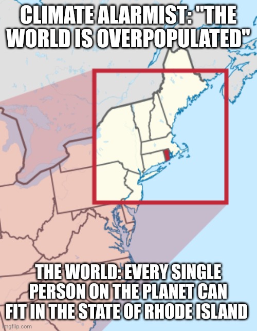 CLIMATE ALARMIST: "THE WORLD IS OVERPOPULATED"; THE WORLD: EVERY SINGLE PERSON ON THE PLANET CAN FIT IN THE STATE OF RHODE ISLAND | image tagged in funny memes | made w/ Imgflip meme maker