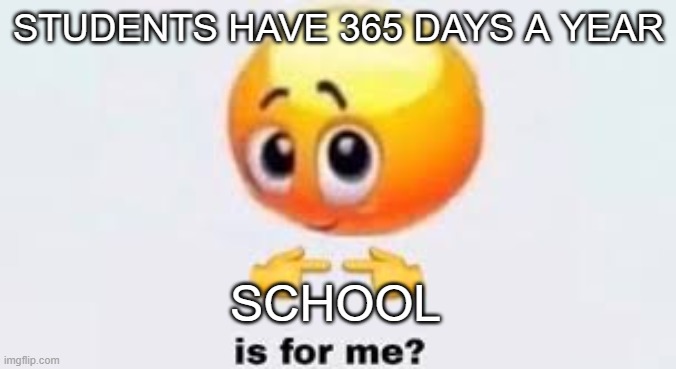 Is for me | STUDENTS HAVE 365 DAYS A YEAR; SCHOOL | image tagged in is for me | made w/ Imgflip meme maker