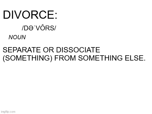 Blank White Template | DIVORCE: SEPARATE OR DISSOCIATE (SOMETHING) FROM SOMETHING ELSE. /DƏˈVÔRS/ NOUN | image tagged in blank white template | made w/ Imgflip meme maker
