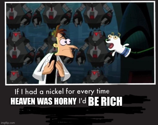 Bro wont STOP | HEAVEN WAS HORNY; BE RICH | image tagged in doof if i had a nickel,heaven,stop | made w/ Imgflip meme maker
