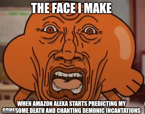 Evil Alexa needs to be destroyed immediately | THE FACE I MAKE; WHEN AMAZON ALEXA STARTS PREDICTING MY GRUESOME DEATH AND CHANTING DEMONIC INCANTATIONS | image tagged in the amazing world of gumball darwin horror face | made w/ Imgflip meme maker
