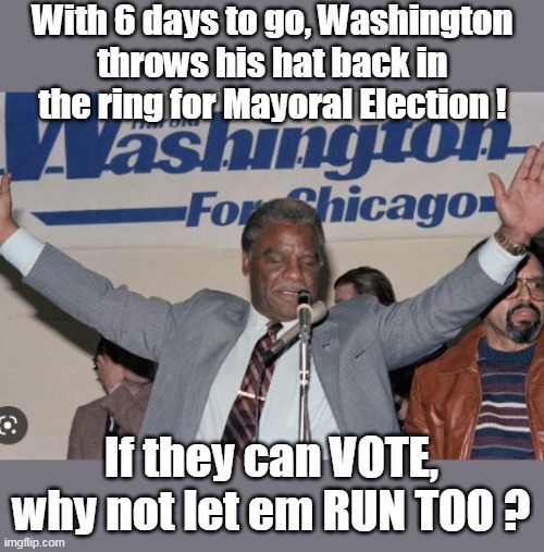 11th hour SURPRISE ! | With 6 days to go, Washington throws his hat back in the ring for Mayoral Election ! If they can VOTE, why not let em RUN TOO ? | image tagged in chiraq mayoral election meme | made w/ Imgflip meme maker