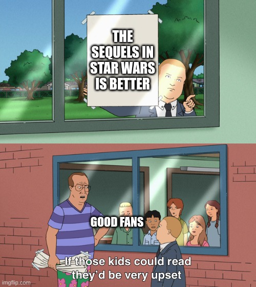 star wars sequel meme | THE SEQUELS IN STAR WARS IS BETTER; GOOD FANS | image tagged in if those kids could read they'd be very upset | made w/ Imgflip meme maker