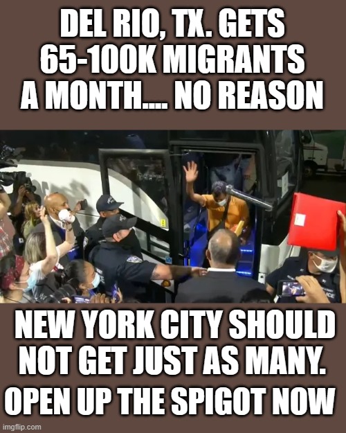 Yep | DEL RIO, TX. GETS 65-100K MIGRANTS A MONTH.... NO REASON; NEW YORK CITY SHOULD NOT GET JUST AS MANY. OPEN UP THE SPIGOT NOW | image tagged in democrats | made w/ Imgflip meme maker