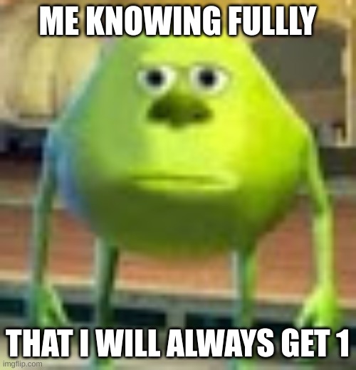 Sully Wazowski | ME KNOWING FULLLY THAT I WILL ALWAYS GET 1 | image tagged in sully wazowski | made w/ Imgflip meme maker