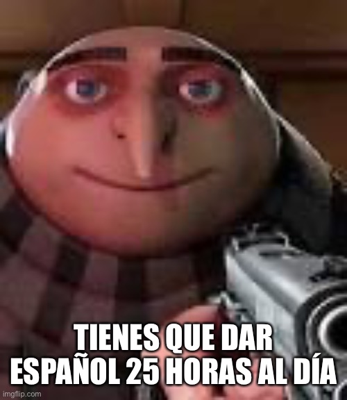 Gru with Gun | TIENES QUE DAR ESPAÑOL 25 HORAS AL DÍA | image tagged in gru with gun | made w/ Imgflip meme maker