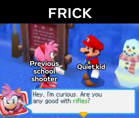 (excitement noises) | FRICK; Previous school shooter; Quiet kid | image tagged in hey i'm curious are you any good with rifles | made w/ Imgflip meme maker