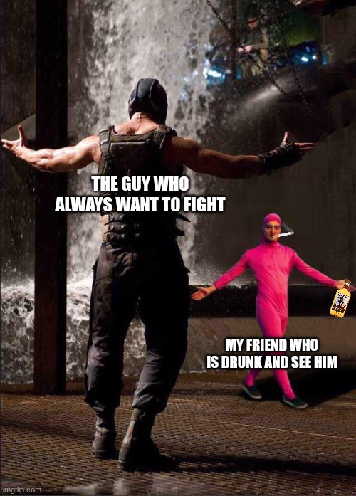 My friend is drunk |  THE GUY WHO ALWAYS WANT TO FIGHT; MY FRIEND WHO IS DRUNK AND SEE HIM | image tagged in pink guy vs bane,drunk,fight,relatable memes | made w/ Imgflip meme maker