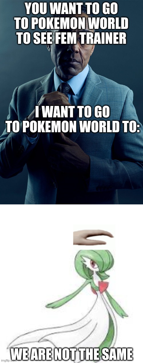 for all you f*** simps out there i hate you | YOU WANT TO GO TO POKEMON WORLD TO SEE FEM TRAINER; I WANT TO GO TO POKEMON WORLD TO:; WE ARE NOT THE SAME | image tagged in gus fring we are not the same | made w/ Imgflip meme maker