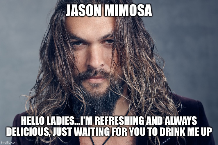 Jason Mamoa | JASON MIMOSA; HELLO LADIES…I’M REFRESHING AND ALWAYS DELICIOUS, JUST WAITING FOR YOU TO DRINK ME UP | image tagged in jason mamoa | made w/ Imgflip meme maker