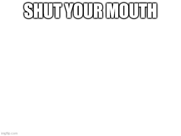 the last post i made was just mild tomfoolery | SHUT YOUR MOUTH | made w/ Imgflip meme maker