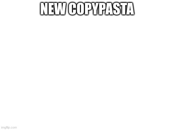 NEW COPYPASTA | made w/ Imgflip meme maker