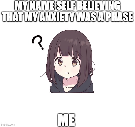 my naive self | MY NAIVE SELF BELIEVING THAT MY ANXIETY WAS A PHASE; ME | image tagged in memes,funny meme,lol,anxiety | made w/ Imgflip meme maker