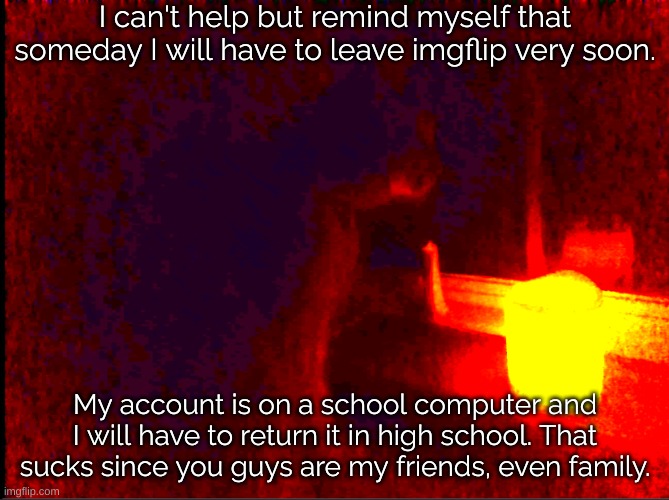 I'm gonna miss you guys. | I can't help but remind myself that someday I will have to leave imgflip very soon. My account is on a school computer and I will have to return it in high school. That sucks since you guys are my friends, even family. | image tagged in cat with candle | made w/ Imgflip meme maker
