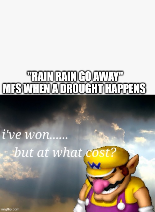 Dust Bowl | "RAIN RAIN GO AWAY" MFS WHEN A DROUGHT HAPPENS | image tagged in i've won but at what cost,memes | made w/ Imgflip meme maker