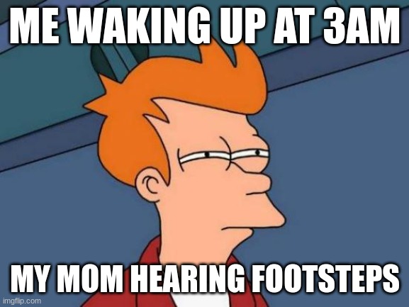 Futurama Fry | ME WAKING UP AT 3AM; MY MOM HEARING FOOTSTEPS | image tagged in memes,futurama fry | made w/ Imgflip meme maker