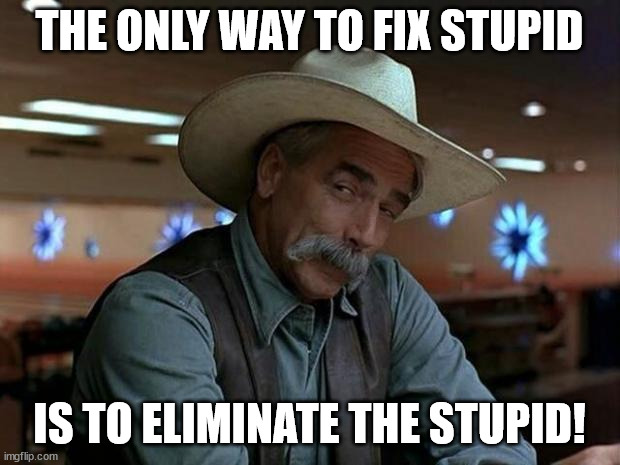 How To Fix Stupid | THE ONLY WAY TO FIX STUPID; IS TO ELIMINATE THE STUPID! | image tagged in special kind of stupid,stupid,fix,fix stupid,special,sam elliot | made w/ Imgflip meme maker